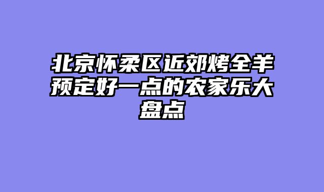 北京怀柔区近郊烤全羊预定好一点的农家乐大盘点