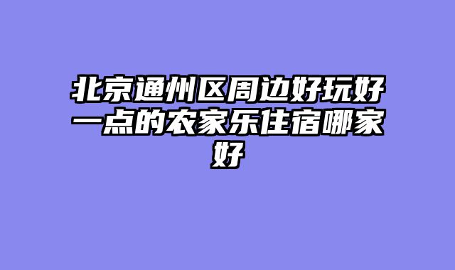 北京通州区周边好玩好一点的农家乐住宿哪家好