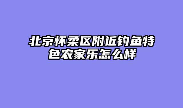 北京怀柔区附近钓鱼特色农家乐怎么样