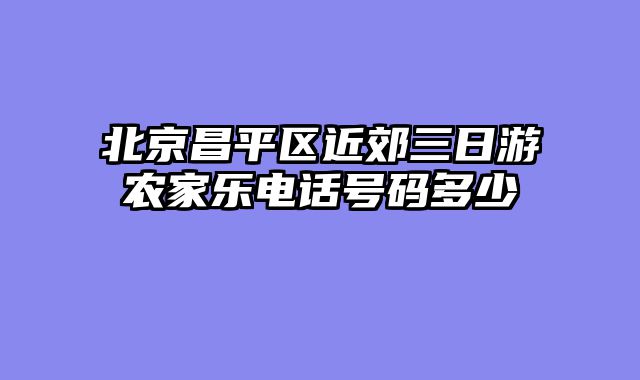 北京昌平区近郊三日游农家乐电话号码多少