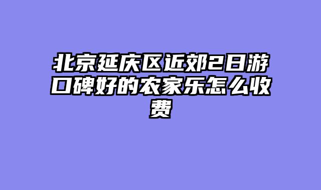 北京延庆区近郊2日游口碑好的农家乐怎么收费