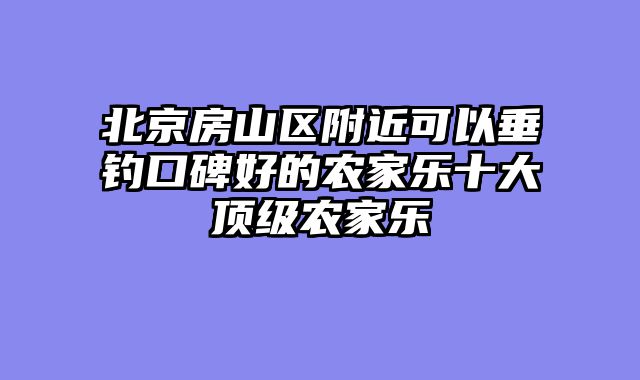 北京房山区附近可以垂钓口碑好的农家乐十大顶级农家乐