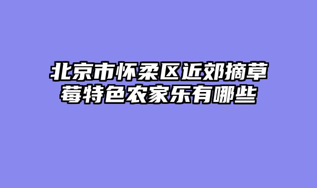 北京市怀柔区近郊摘草莓特色农家乐有哪些