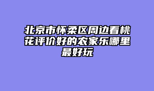 北京市怀柔区周边看桃花评价好的农家乐哪里最好玩