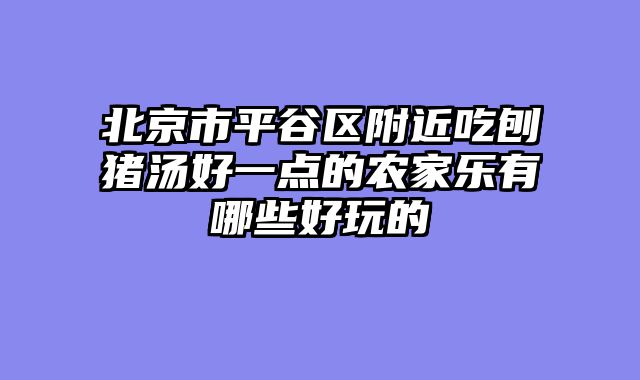 北京市平谷区附近吃刨猪汤好一点的农家乐有哪些好玩的