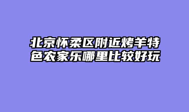 北京怀柔区附近烤羊特色农家乐哪里比较好玩