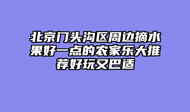 北京门头沟区周边摘水果好一点的农家乐大推荐好玩又巴适