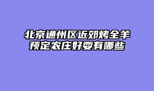 北京通州区近郊烤全羊预定农庄好耍有哪些