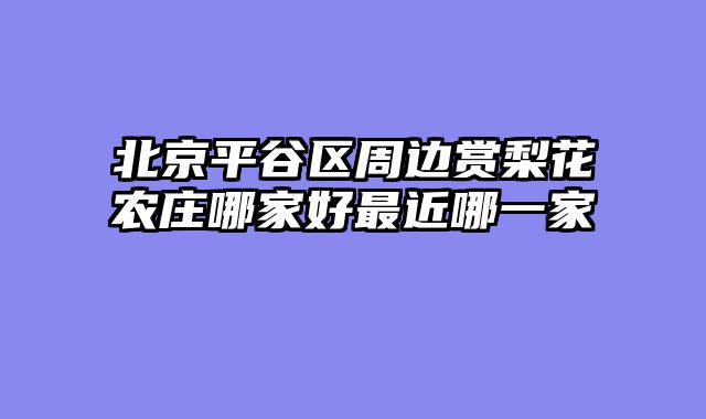 北京平谷区周边赏梨花农庄哪家好最近哪一家