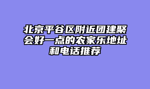 北京平谷区附近团建聚会好一点的农家乐地址和电话推荐