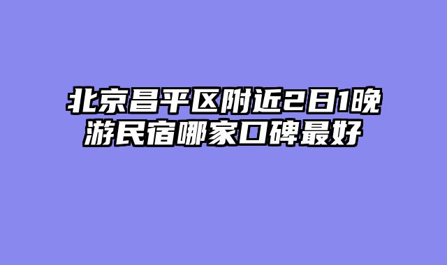 北京昌平区附近2日1晚游民宿哪家口碑最好