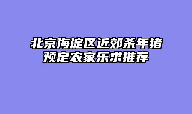 北京海淀区近郊杀年猪预定农家乐求推荐