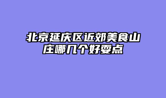 北京延庆区近郊美食山庄哪几个好耍点