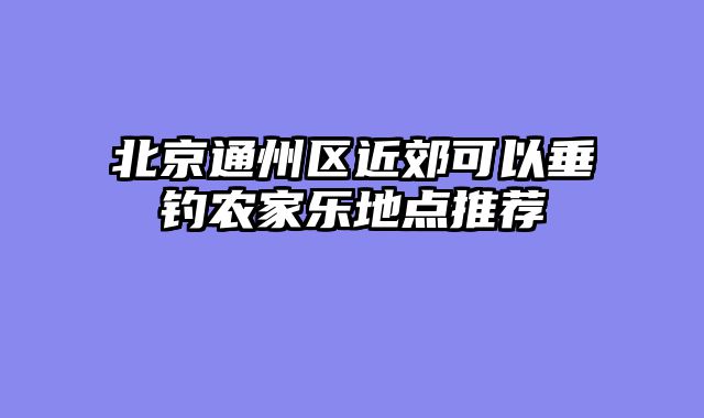 北京通州区近郊可以垂钓农家乐地点推荐