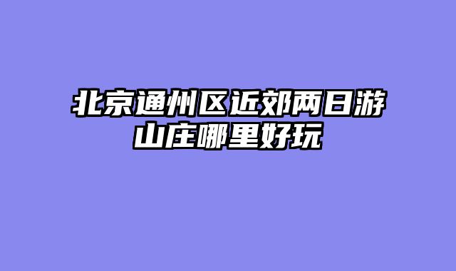 北京通州区近郊两日游山庄哪里好玩