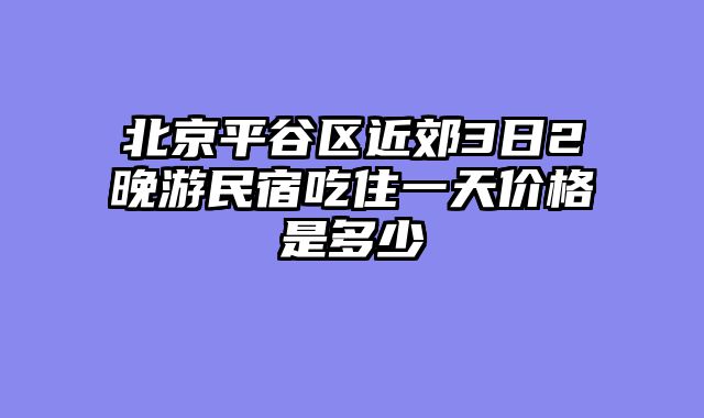 北京平谷区近郊3日2晚游民宿吃住一天价格是多少