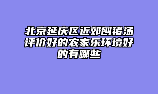北京延庆区近郊刨猪汤评价好的农家乐环境好的有哪些