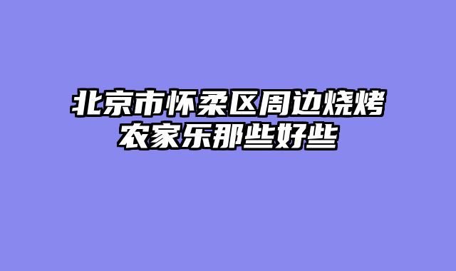 北京市怀柔区周边烧烤农家乐那些好些
