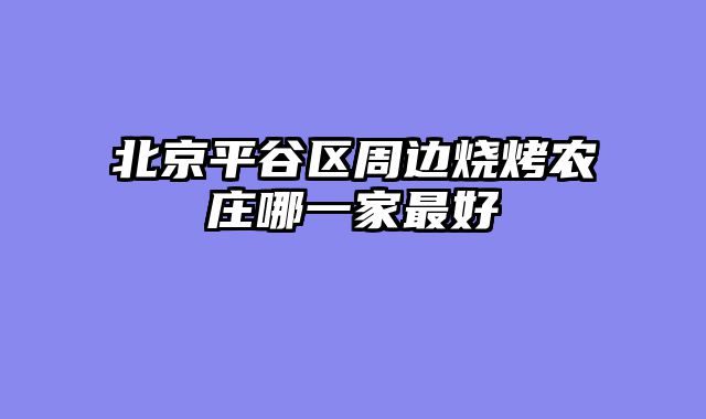 北京平谷区周边烧烤农庄哪一家最好