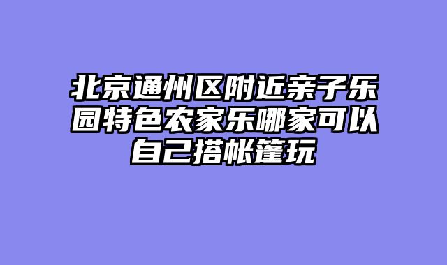 北京通州区附近亲子乐园特色农家乐哪家可以自己搭帐篷玩