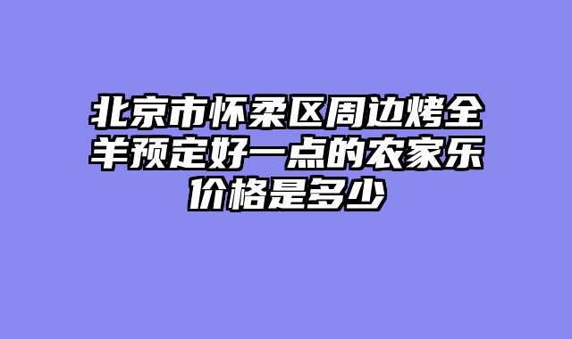 北京市怀柔区周边烤全羊预定好一点的农家乐价格是多少