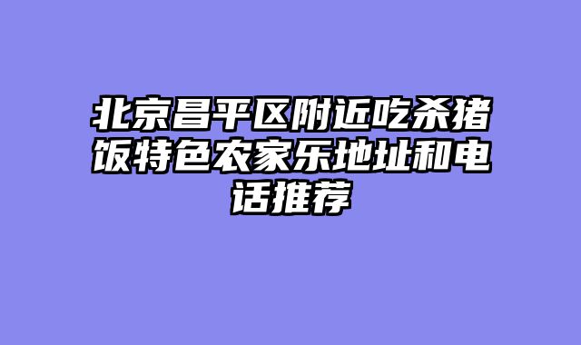 北京昌平区附近吃杀猪饭特色农家乐地址和电话推荐