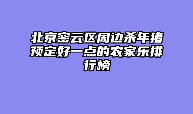 北京密云区周边杀年猪预定好一点的农家乐排行榜