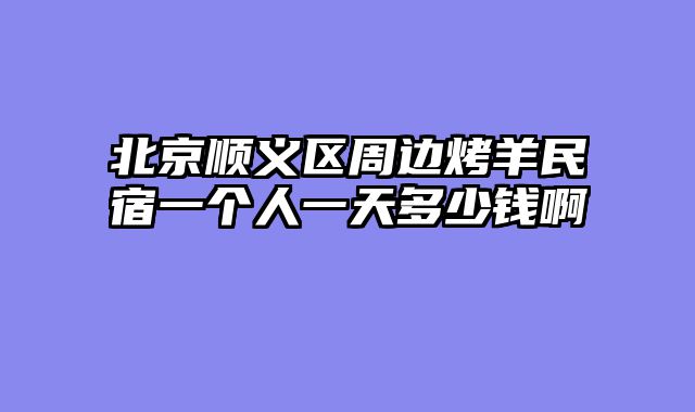 北京顺义区周边烤羊民宿一个人一天多少钱啊