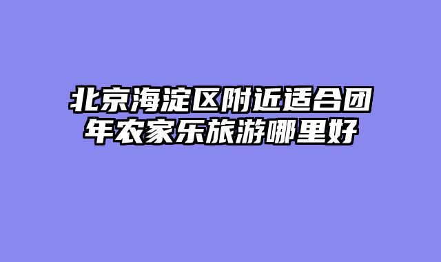 北京海淀区附近适合团年农家乐旅游哪里好