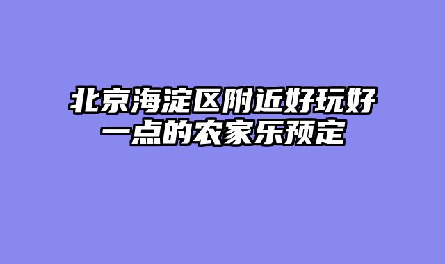 北京海淀区附近好玩好一点的农家乐预定