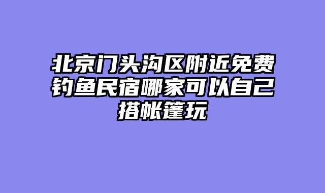 北京门头沟区附近免费钓鱼民宿哪家可以自己搭帐篷玩