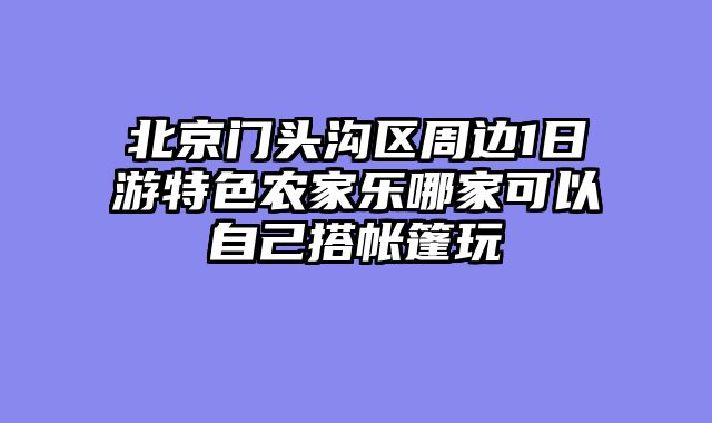 北京门头沟区周边1日游特色农家乐哪家可以自己搭帐篷玩