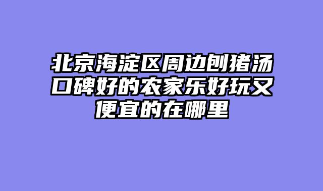 北京海淀区周边刨猪汤口碑好的农家乐好玩又便宜的在哪里