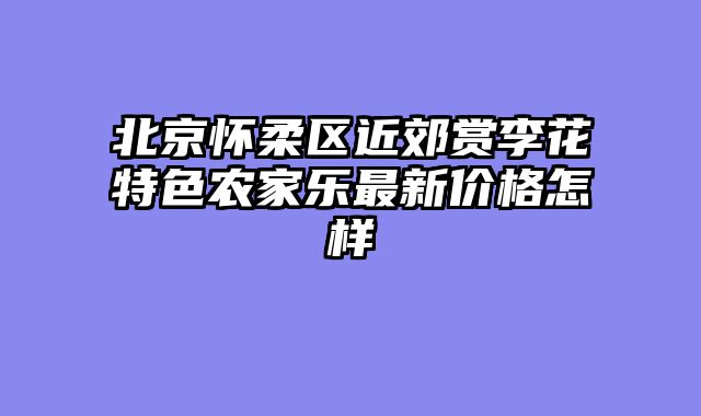 北京怀柔区近郊赏李花特色农家乐最新价格怎样