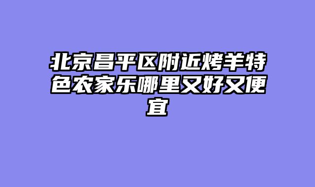 北京昌平区附近烤羊特色农家乐哪里又好又便宜