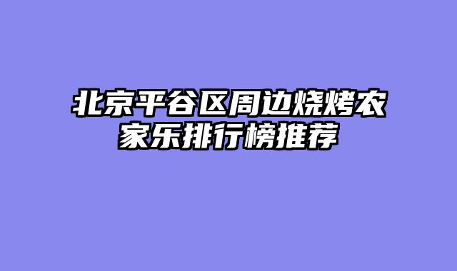 北京平谷区周边烧烤农家乐排行榜推荐