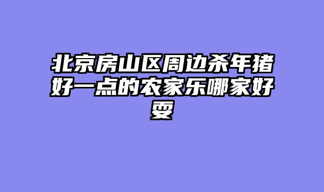 北京房山区周边杀年猪好一点的农家乐哪家好耍