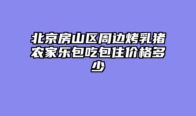 北京房山区周边烤乳猪农家乐包吃包住价格多少