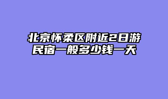 北京怀柔区附近2日游民宿一般多少钱一天