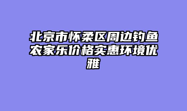 北京市怀柔区周边钓鱼农家乐价格实惠环境优雅