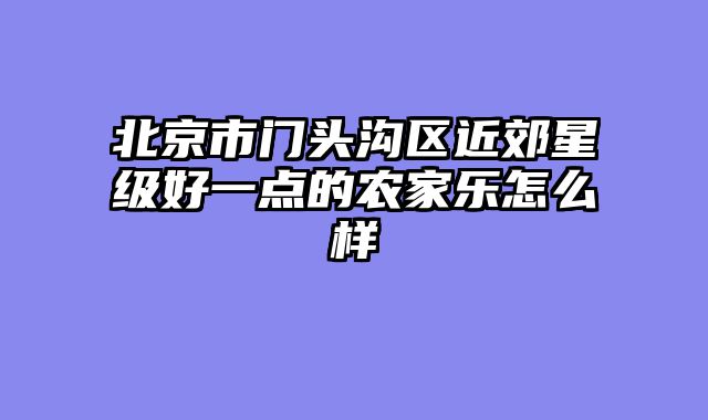北京市门头沟区近郊星级好一点的农家乐怎么样