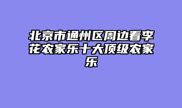 北京市通州区周边看李花农家乐十大顶级农家乐