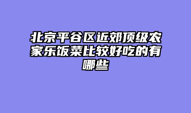 北京平谷区近郊顶级农家乐饭菜比较好吃的有哪些