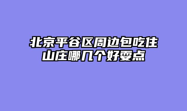 北京平谷区周边包吃住山庄哪几个好耍点