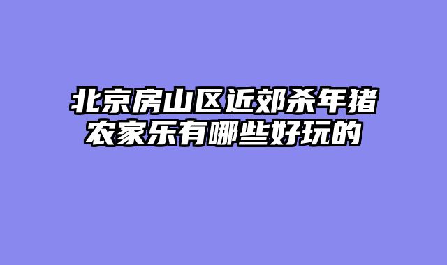 北京房山区近郊杀年猪农家乐有哪些好玩的