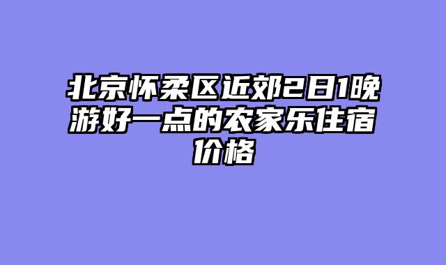 北京怀柔区近郊2日1晚游好一点的农家乐住宿价格