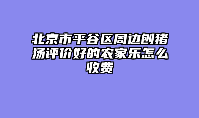北京市平谷区周边刨猪汤评价好的农家乐怎么收费