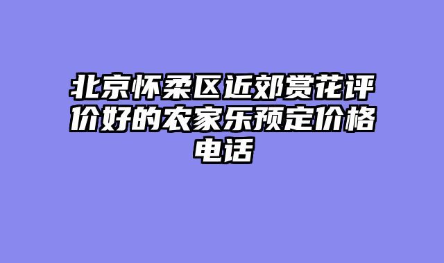 北京怀柔区近郊赏花评价好的农家乐预定价格电话