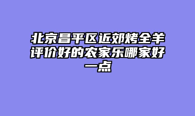 北京昌平区近郊烤全羊评价好的农家乐哪家好一点