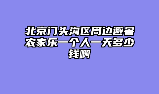 北京门头沟区周边避暑农家乐一个人一天多少钱啊